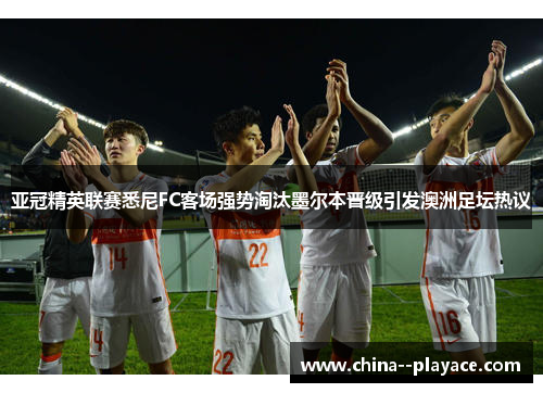 亚冠精英联赛悉尼FC客场强势淘汰墨尔本晋级引发澳洲足坛热议