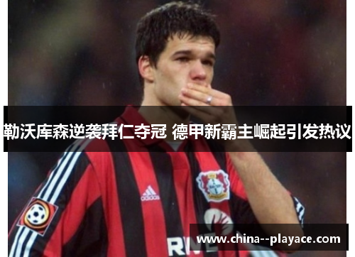 勒沃库森逆袭拜仁夺冠 德甲新霸主崛起引发热议