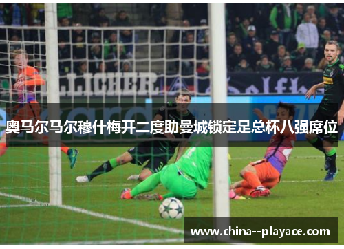奥马尔马尔穆什梅开二度助曼城锁定足总杯八强席位 奥马尔马尔穆什梅开二度助曼城锁定足总杯八强席位