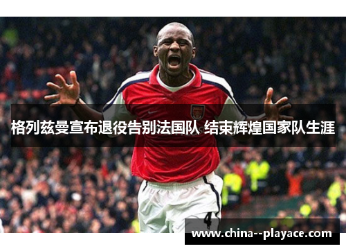 格列兹曼宣布退役告别法国队 结束辉煌国家队生涯