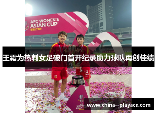 王霜为热刺女足破门首开纪录助力球队再创佳绩 王霜为热刺女足破门首开纪录助力球队再创佳绩