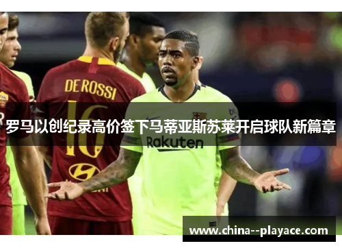 罗马以创纪录高价签下马蒂亚斯苏莱开启球队新篇章 罗马以创纪录高价签下马蒂亚斯苏莱开启球队新篇章