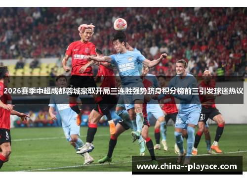 2026赛季中超成都蓉城豪取开局三连胜强势跻身积分榜前三引发球迷热议
