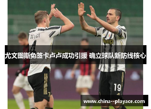 尤文图斯免签卡卢卢成功引援 确立球队新防线核心