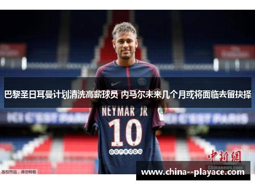 巴黎圣日耳曼计划清洗高薪球员 内马尔未来几个月或将面临去留抉择