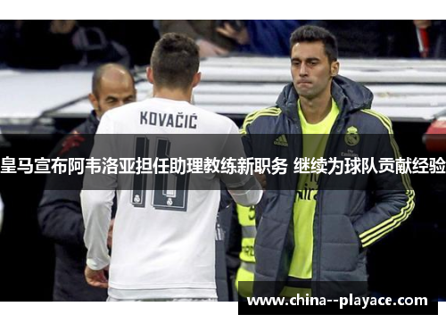 皇马宣布阿韦洛亚担任助理教练新职务 继续为球队贡献经验