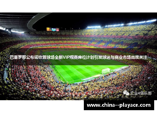 巴塞罗那公布诺坎普球场全新VIP观赛席位计划引发球迷与商业市场高度关注