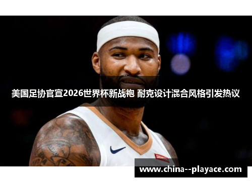 美国足协官宣2026世界杯新战袍 耐克设计混合风格引发热议